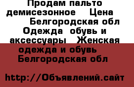 Продам пальто демисезонное  › Цена ­ 7 500 - Белгородская обл. Одежда, обувь и аксессуары » Женская одежда и обувь   . Белгородская обл.